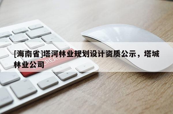 [海南省]塔河林业规划设计资质公示，塔城林业公司