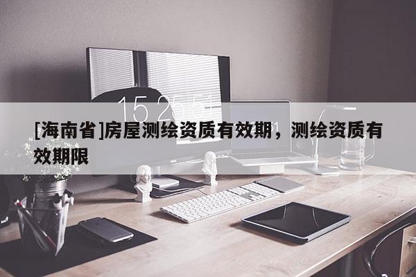 [海南省]房屋测绘资质有效期，测绘资质有效期限