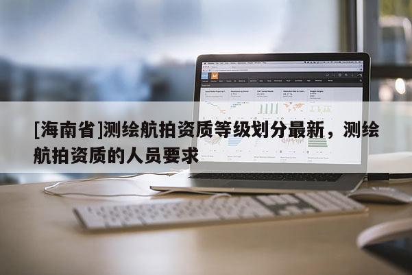 [海南省]测绘航拍资质等级划分最新，测绘航拍资质的人员要求