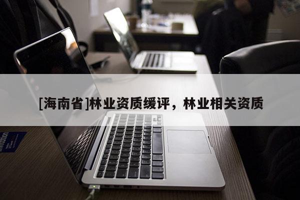 [海南省]林业资质缓评，林业相关资质