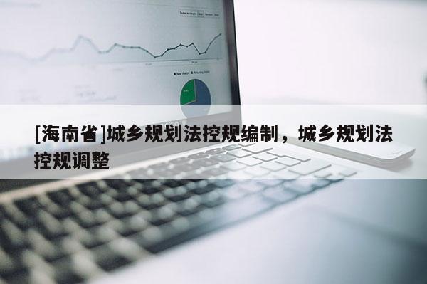 [海南省]城乡规划法控规编制，城乡规划法控规调整