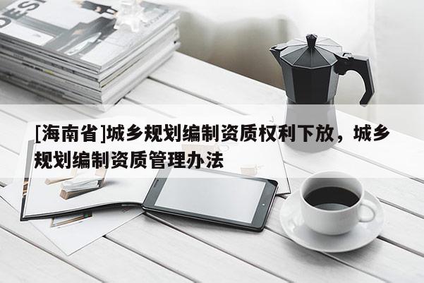 [海南省]城乡规划编制资质权利下放，城乡规划编制资质管理办法