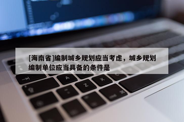 [海南省]编制城乡规划应当考虑，城乡规划编制单位应当具备的条件是