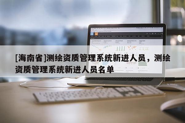[海南省]测绘资质管理系统新进人员，测绘资质管理系统新进人员名单