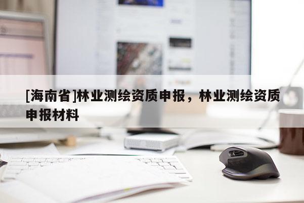 [海南省]林业测绘资质申报，林业测绘资质申报材料