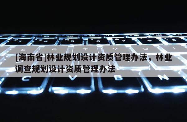 [海南省]林业规划设计资质管理办法，林业调查规划设计资质管理办法