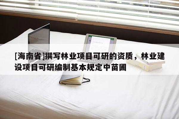 [海南省]撰写林业项目可研的资质，林业建设项目可研编制基本规定中苗圃