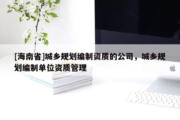 [海南省]城乡规划编制资质的公司，城乡规划编制单位资质管理