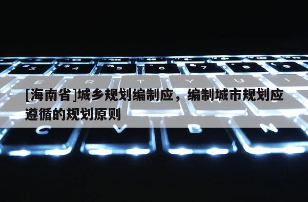 [海南省]城乡规划编制应，编制城市规划应遵循的规划原则