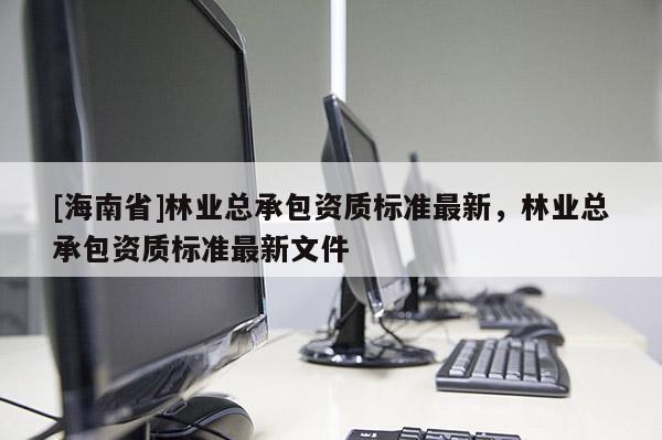 [海南省]林业总承包资质标准最新，林业总承包资质标准最新文件