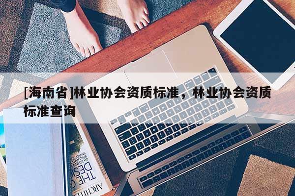 [海南省]林业协会资质标准，林业协会资质标准查询