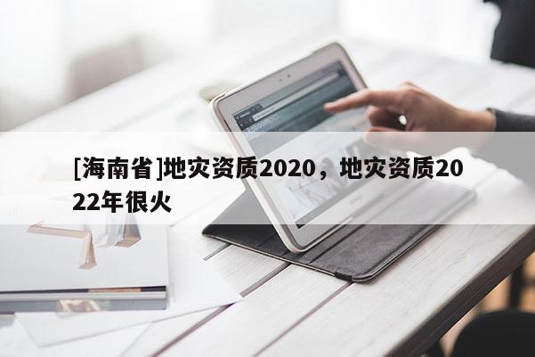 [海南省]地灾资质2020，地灾资质2022年很火