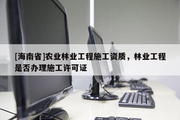 [海南省]农业林业工程施工资质，林业工程是否办理施工许可证