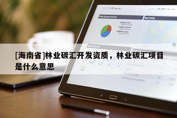 [海南省]林业碳汇开发资质，林业碳汇项目是什么意思