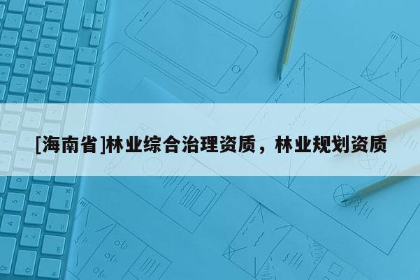 [海南省]林业综合治理资质，林业规划资质