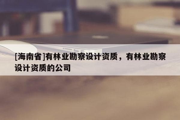 [海南省]有林业勘察设计资质，有林业勘察设计资质的公司