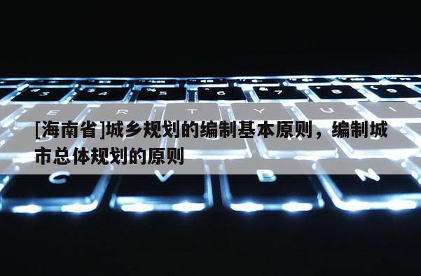 [海南省]城乡规划的编制基本原则，编制城市总体规划的原则