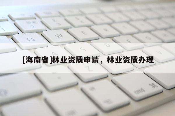 [海南省]林业资质申请，林业资质办理