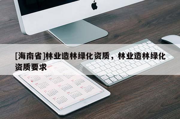 [海南省]林业造林绿化资质，林业造林绿化资质要求