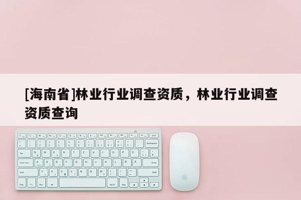 [海南省]林业行业调查资质，林业行业调查资质查询