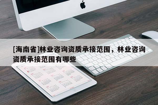 [海南省]林业咨询资质承接范围，林业咨询资质承接范围有哪些