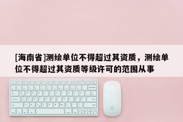 [海南省]测绘单位不得超过其资质，测绘单位不得超过其资质等级许可的范围从事