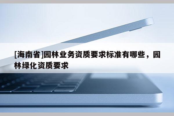 [海南省]园林业务资质要求标准有哪些，园林绿化资质要求
