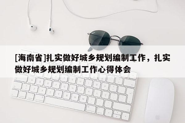 [海南省]扎实做好城乡规划编制工作，扎实做好城乡规划编制工作心得体会