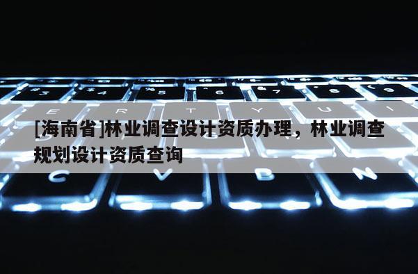 [海南省]林业调查设计资质办理，林业调查规划设计资质查询