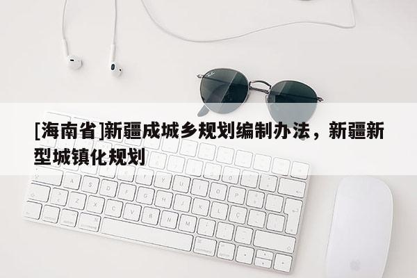 [海南省]新疆成城乡规划编制办法，新疆新型城镇化规划