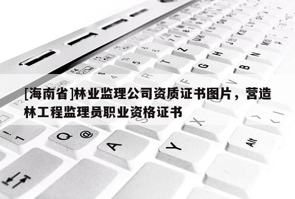 [海南省]林业监理公司资质证书图片，营造林工程监理员职业资格证书