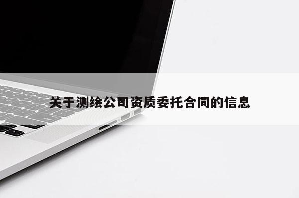 关于测绘公司资质委托合同的信息