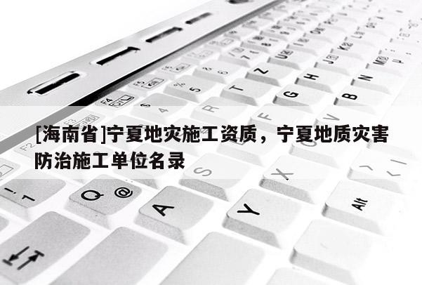 [海南省]宁夏地灾施工资质，宁夏地质灾害防治施工单位名录