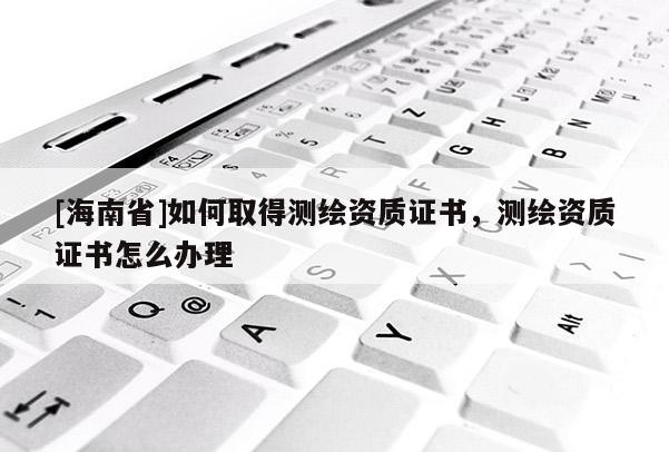[海南省]如何取得测绘资质证书，测绘资质证书怎么办理