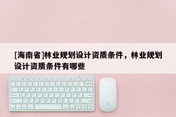 [海南省]林业规划设计资质条件，林业规划设计资质条件有哪些