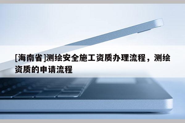 [海南省]测绘安全施工资质办理流程，测绘资质的申请流程
