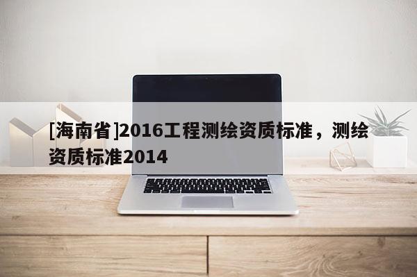 [海南省]2016工程测绘资质标准，测绘资质标准2014