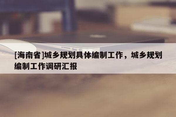 [海南省]城乡规划具体编制工作，城乡规划编制工作调研汇报