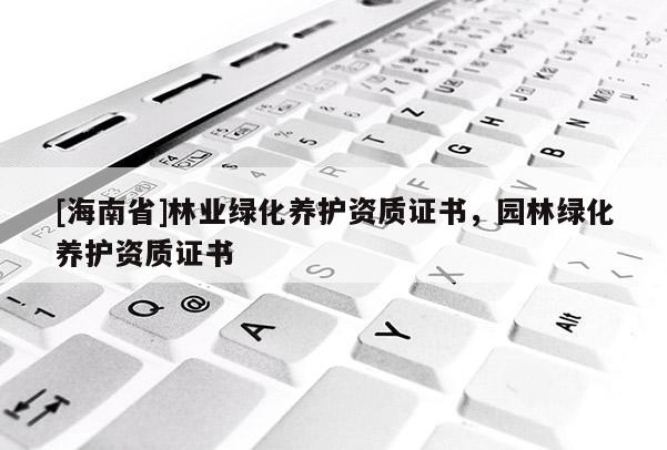 [海南省]林业绿化养护资质证书，园林绿化养护资质证书