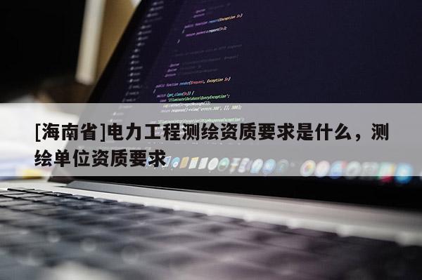 [海南省]电力工程测绘资质要求是什么，测绘单位资质要求