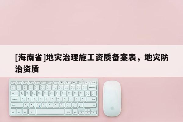 [海南省]地灾治理施工资质备案表，地灾防治资质