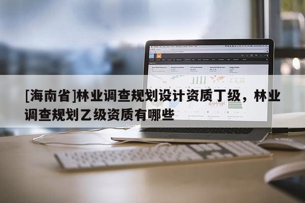 [海南省]林业调查规划设计资质丁级，林业调查规划乙级资质有哪些