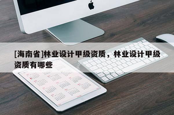 [海南省]林业设计甲级资质，林业设计甲级资质有哪些