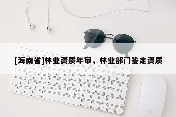 [海南省]林业资质年审，林业部门鉴定资质