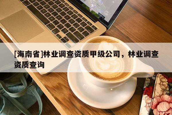 [海南省]林业调查资质甲级公司，林业调查资质查询