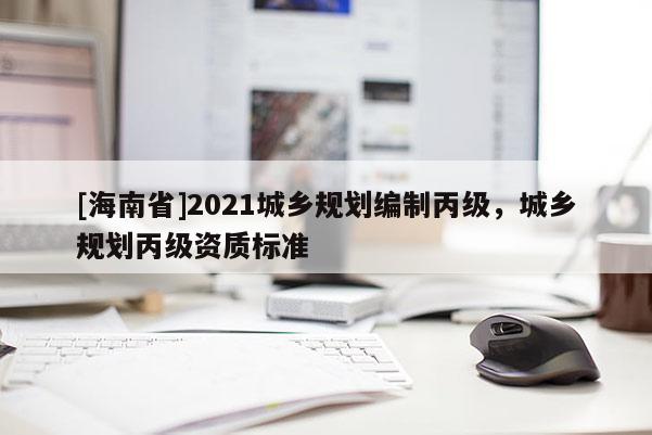 [海南省]2021城乡规划编制丙级，城乡规划丙级资质标准