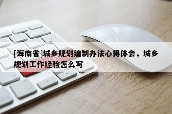 [海南省]城乡规划编制办法心得体会，城乡规划工作经验怎么写