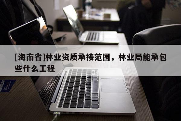 [海南省]林业资质承接范围，林业局能承包些什么工程