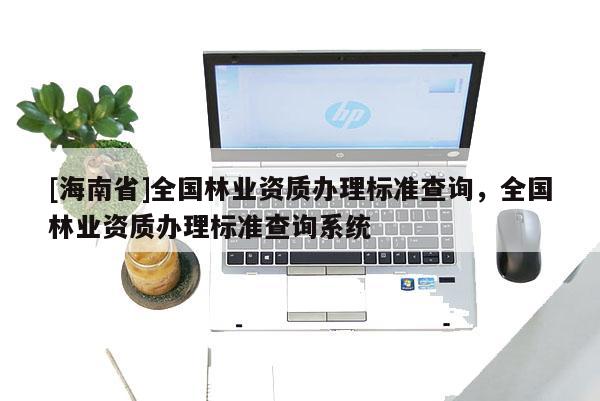 [海南省]全国林业资质办理标准查询，全国林业资质办理标准查询系统
