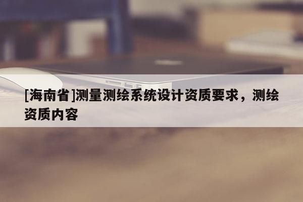 [海南省]测量测绘系统设计资质要求，测绘资质内容